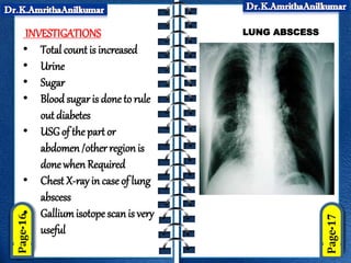 INVESTIGATIONS
• Total countis increased
• Urine
• Sugar
• Blood sugar is done to rule
out diabetes
• USGof the part or
abdomen/other regionis
donewhen Required
• Chest X-ray in case of lung
abscess
• Galliumisotope scanis very
useful
LUNG ABSCESS
 