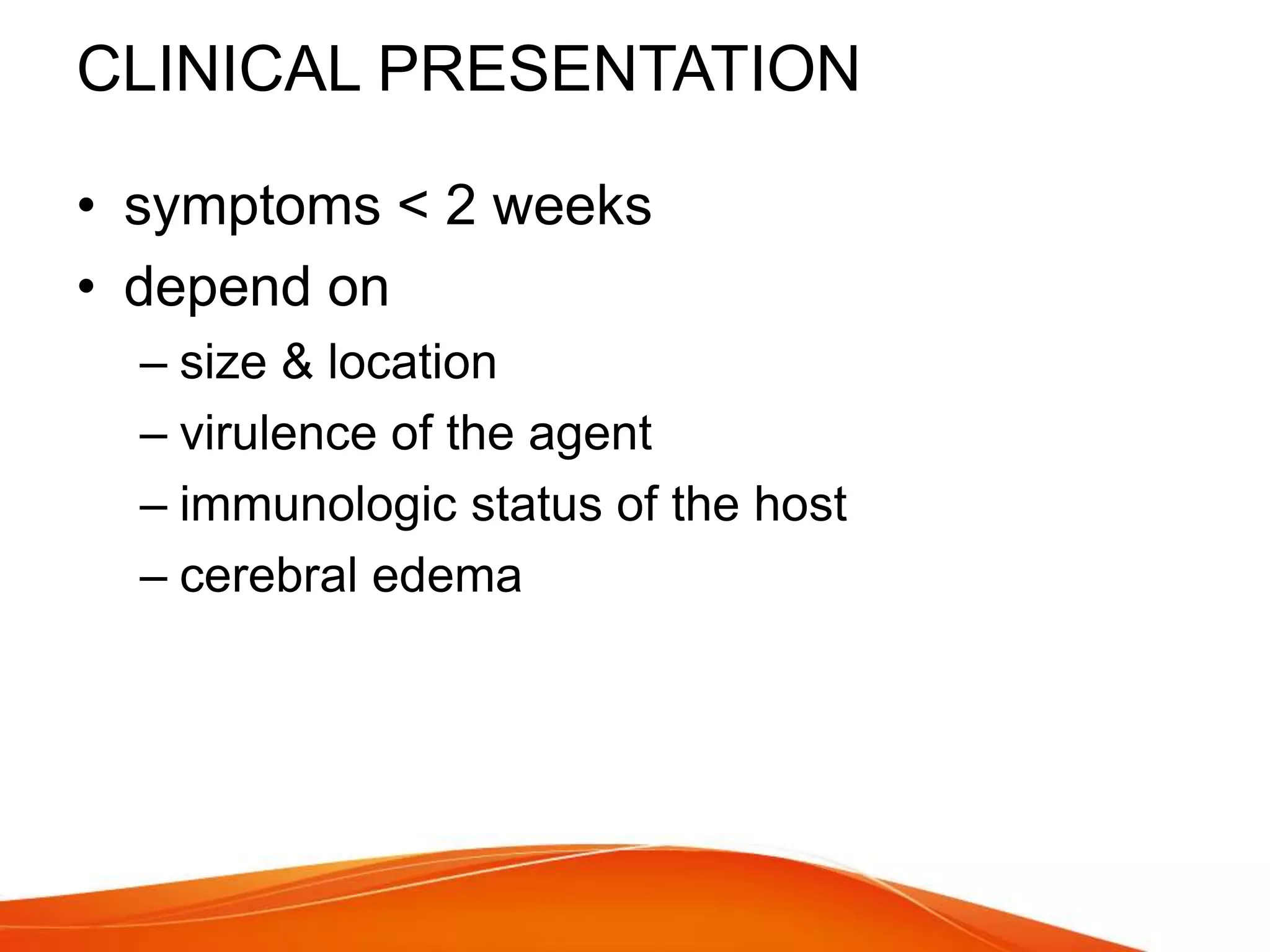 CLINICAL PRESENTATION
• symptoms < 2 weeks
• depend on
– size & location
– virulence of the agent
– immunologic status of the host
– cerebral edema
 