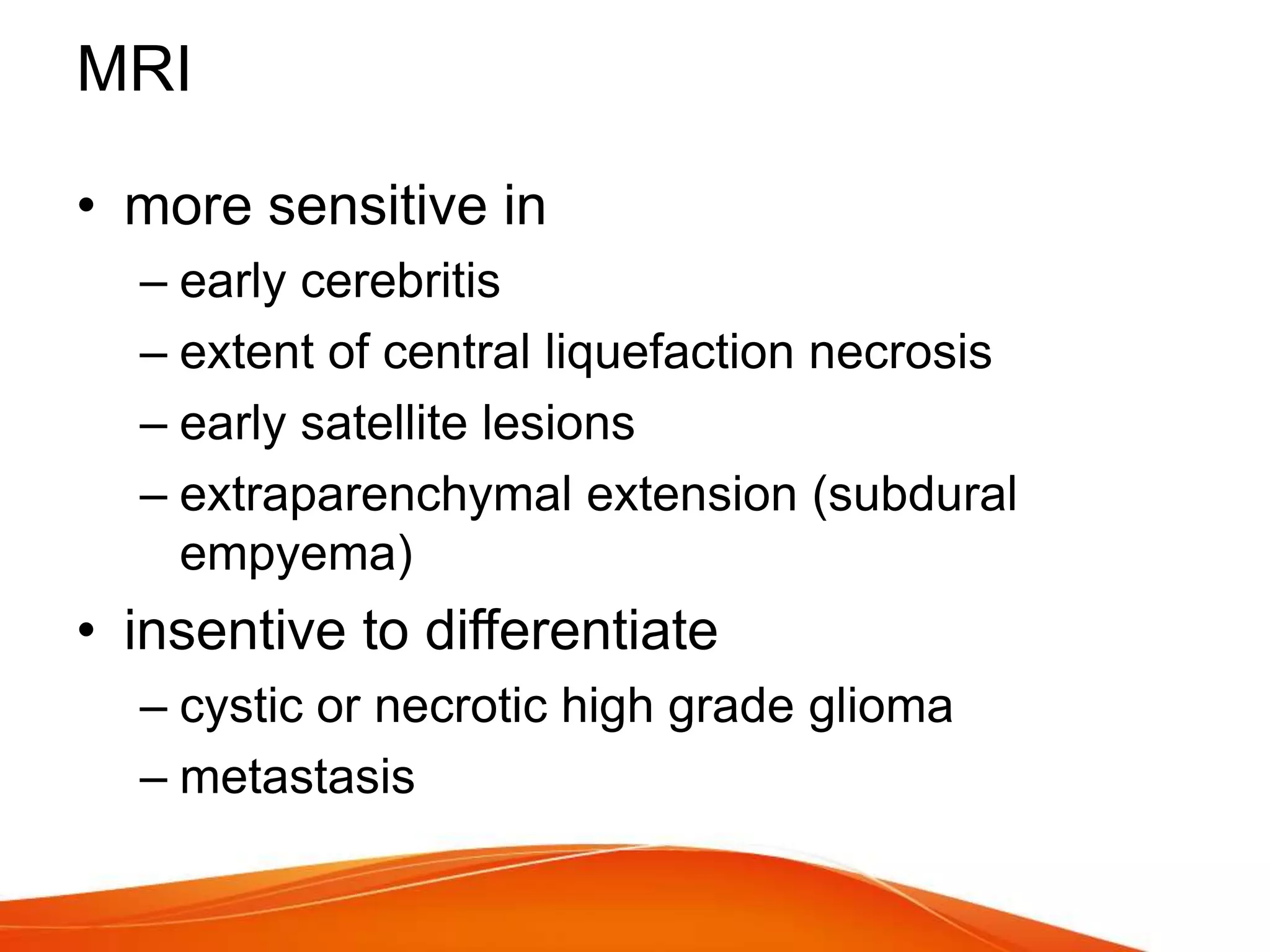 MRI
• more sensitive in
– early cerebritis
– extent of central liquefaction necrosis
– early satellite lesions
– extraparenchymal extension (subdural
empyema)
• insentive to differentiate
– cystic or necrotic high grade glioma
– metastasis
 