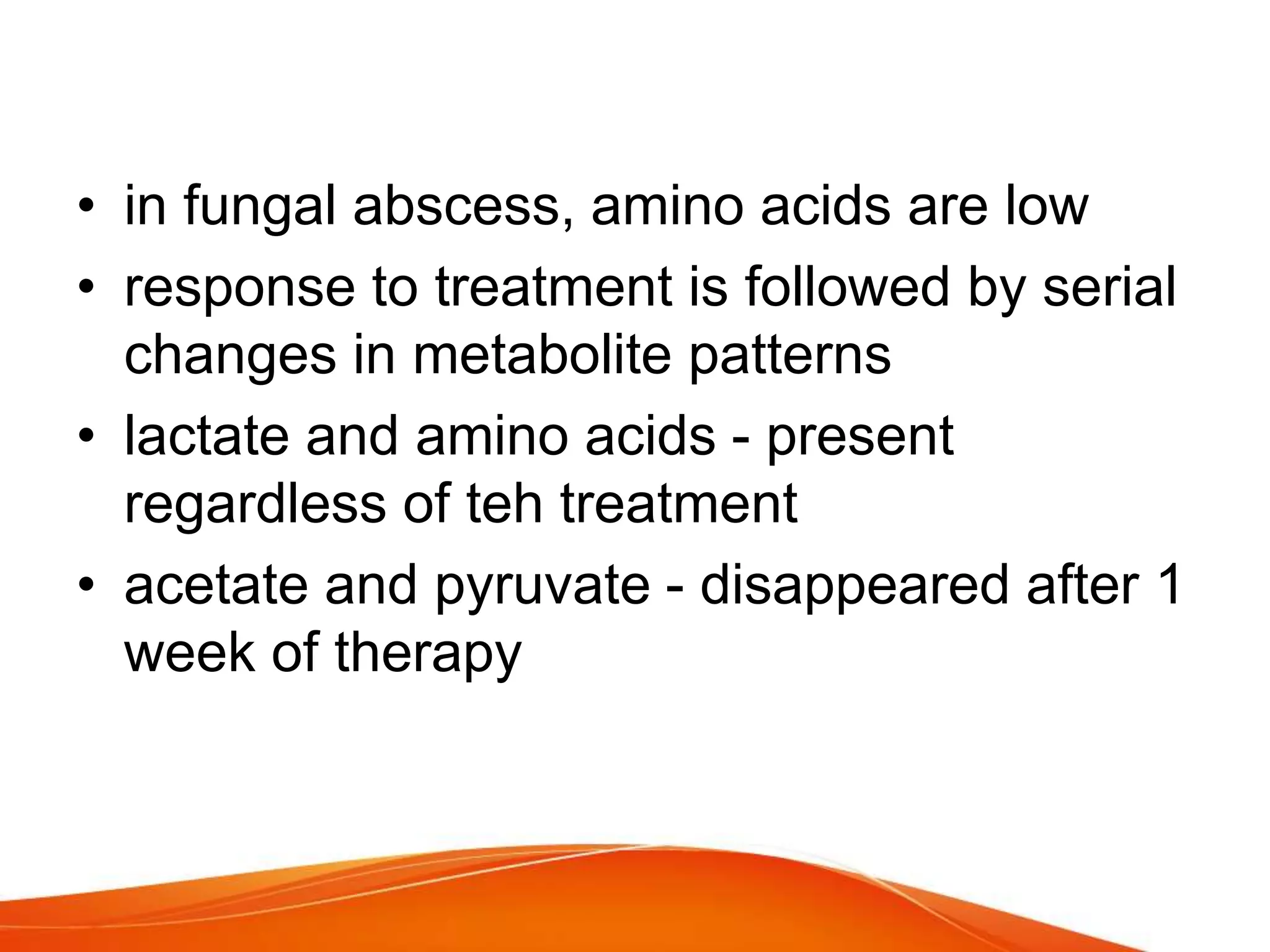 • in fungal abscess, amino acids are low
• response to treatment is followed by serial
changes in metabolite patterns
• lactate and amino acids - present
regardless of teh treatment
• acetate and pyruvate - disappeared after 1
week of therapy
 