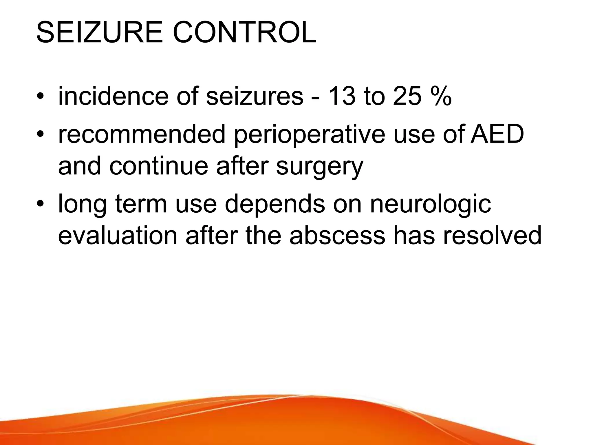 SEIZURE CONTROL
• incidence of seizures - 13 to 25 %
• recommended perioperative use of AED
and continue after surgery
• long term use depends on neurologic
evaluation after the abscess has resolved
 