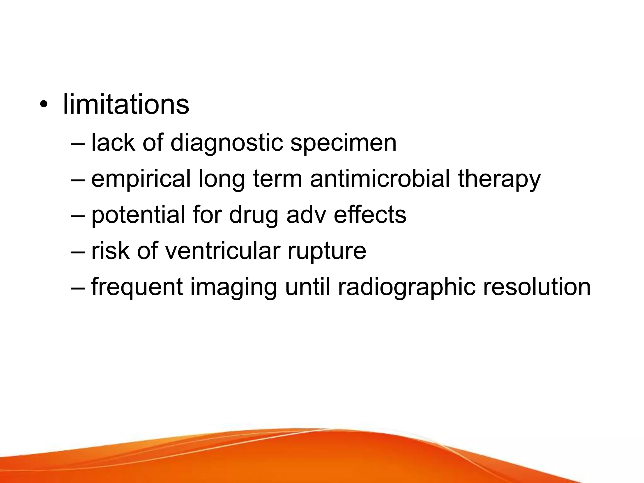 • limitations
– lack of diagnostic specimen
– empirical long term antimicrobial therapy
– potential for drug adv effects
– risk of ventricular rupture
– frequent imaging until radiographic resolution
 