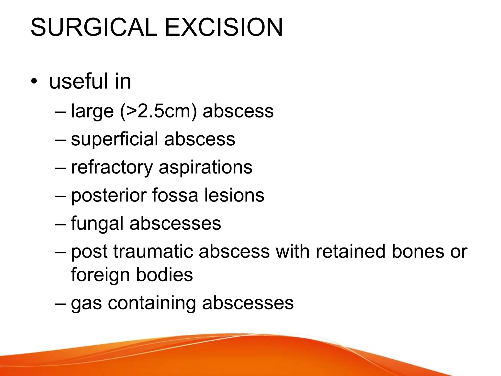 SURGICAL EXCISION
• useful in
– large (>2.5cm) abscess
– superficial abscess
– refractory aspirations
– posterior fossa lesions
– fungal abscesses
– post traumatic abscess with retained bones or
foreign bodies
– gas containing abscesses
 