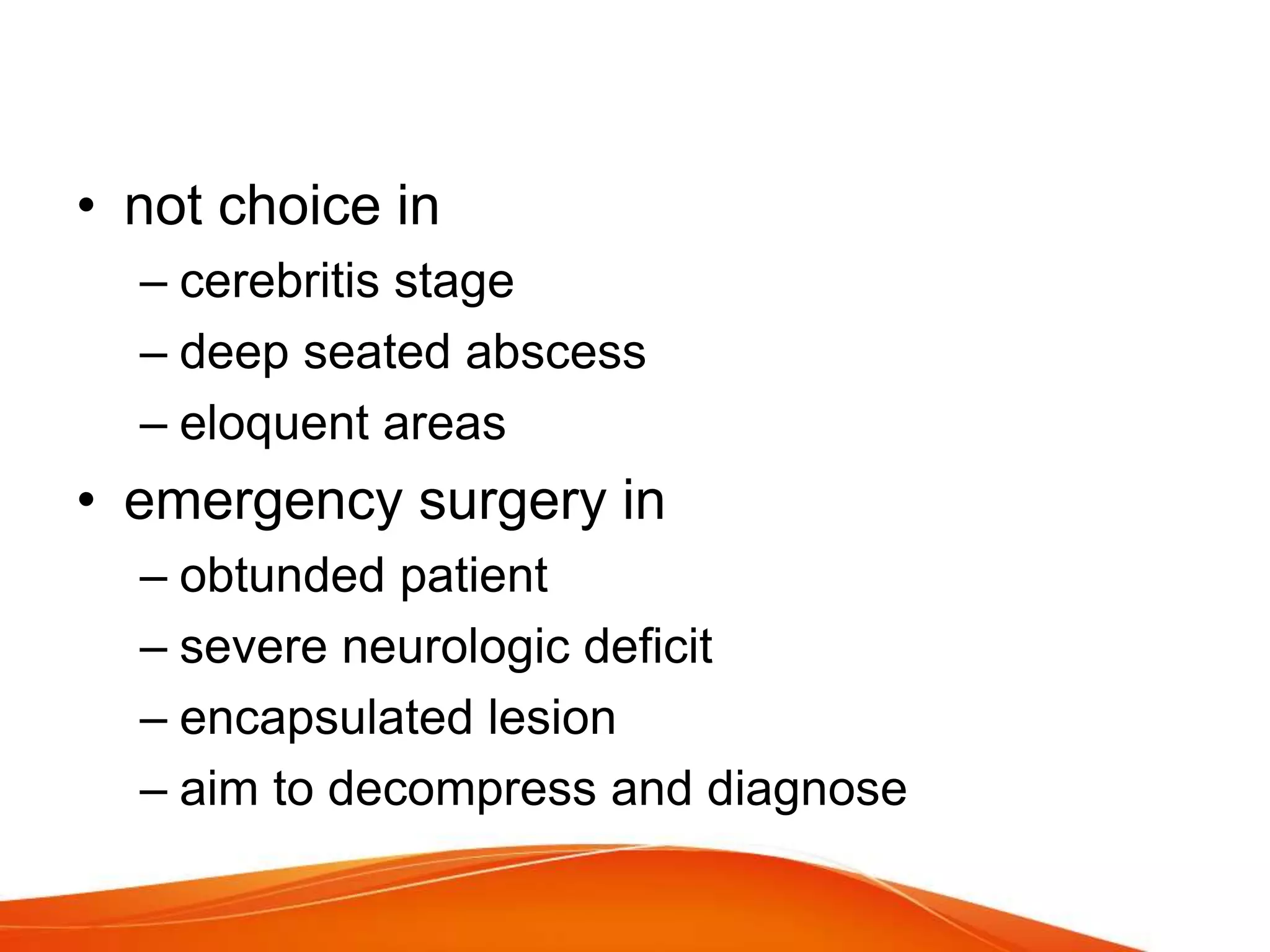 • not choice in
– cerebritis stage
– deep seated abscess
– eloquent areas
• emergency surgery in
– obtunded patient
– severe neurologic deficit
– encapsulated lesion
– aim to decompress and diagnose
 