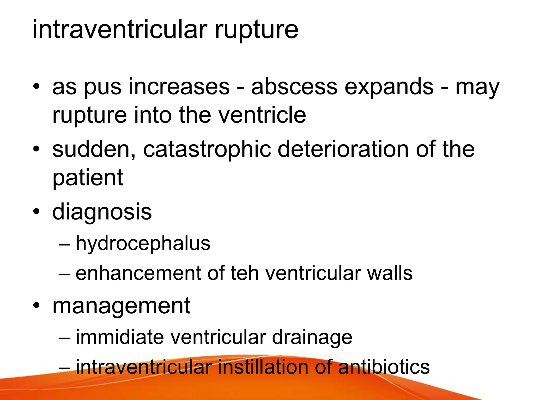 intraventricular rupture
• as pus increases - abscess expands - may
rupture into the ventricle
• sudden, catastrophic deterioration of the
patient
• diagnosis
– hydrocephalus
– enhancement of teh ventricular walls
• management
– immidiate ventricular drainage
– intraventricular instillation of antibiotics
 