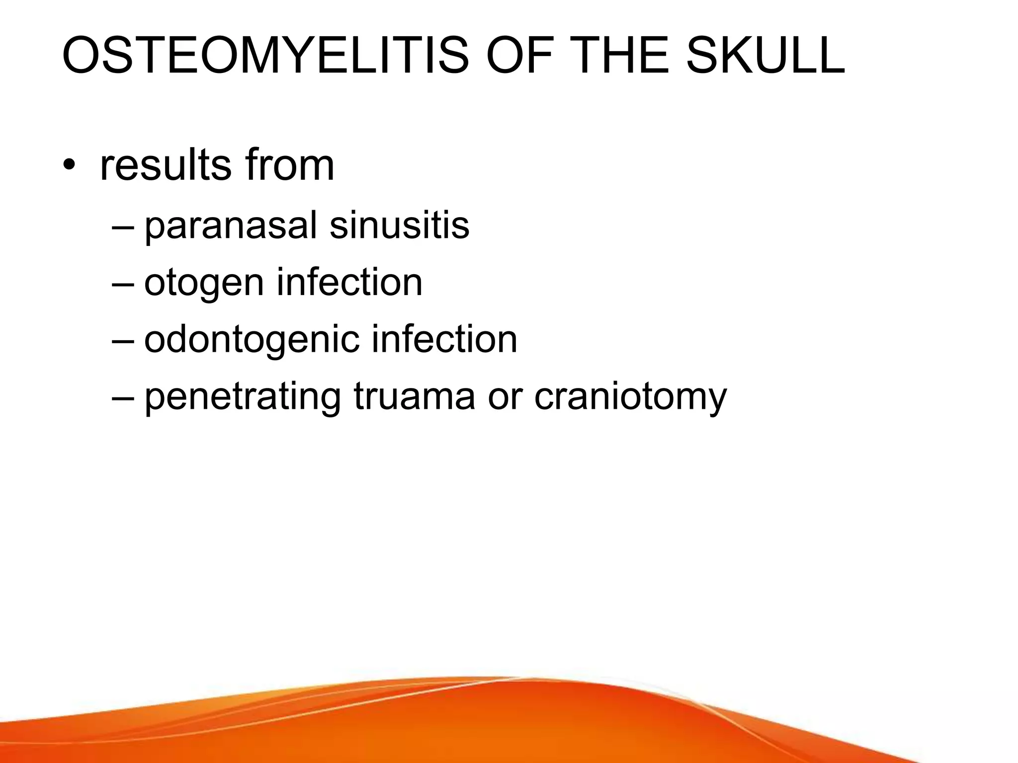 OSTEOMYELITIS OF THE SKULL
• results from
– paranasal sinusitis
– otogen infection
– odontogenic infection
– penetrating truama or craniotomy
 