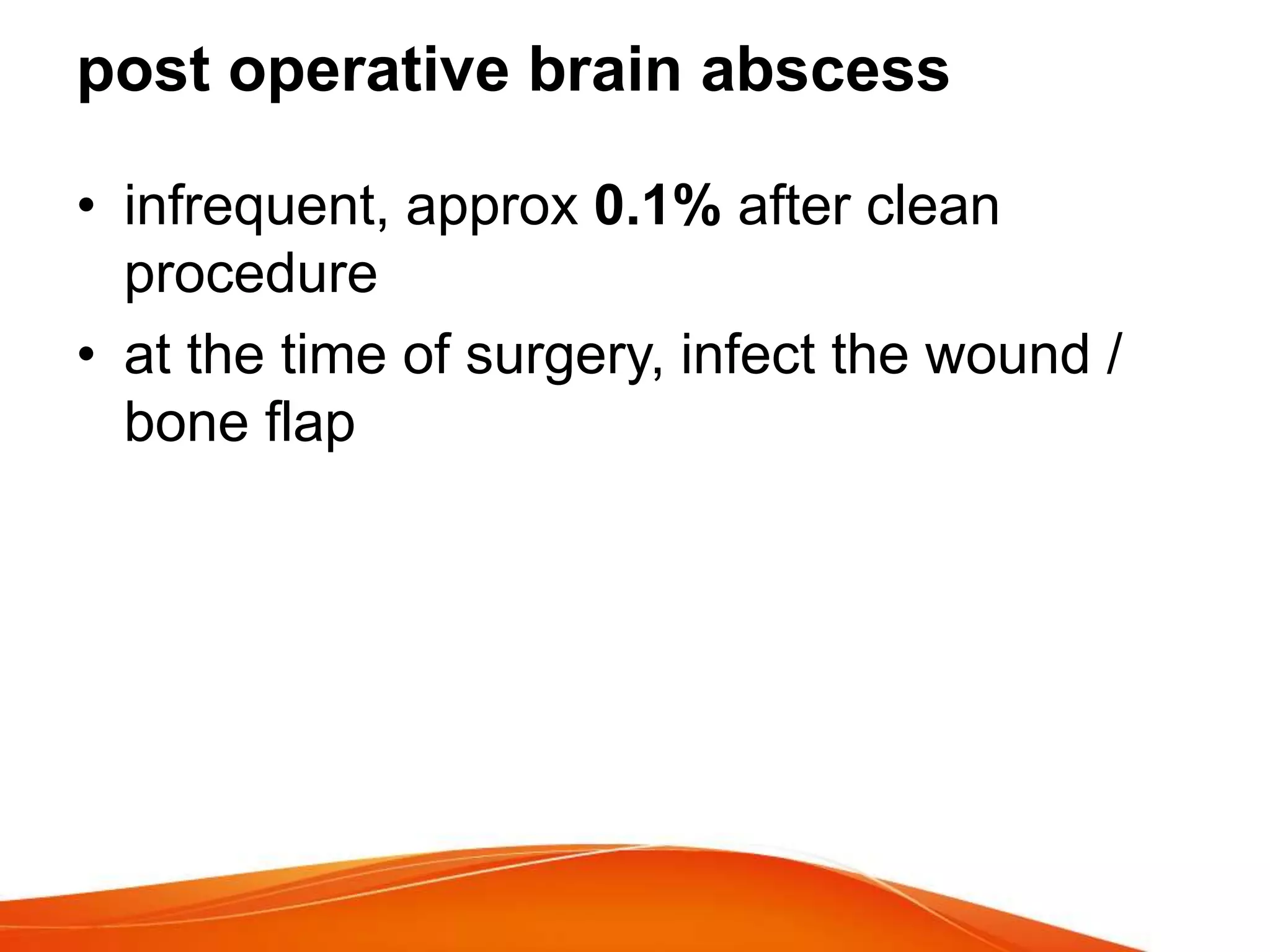 post operative brain abscess
• infrequent, approx 0.1% after clean
procedure
• at the time of surgery, infect the wound /
bone flap
 