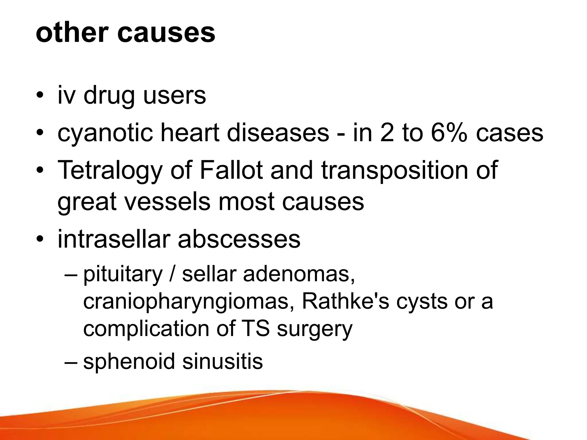 other causes
• iv drug users
• cyanotic heart diseases - in 2 to 6% cases
• Tetralogy of Fallot and transposition of
great vessels most causes
• intrasellar abscesses
– pituitary / sellar adenomas,
craniopharyngiomas, Rathke's cysts or a
complication of TS surgery
– sphenoid sinusitis
 