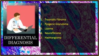 DIFFERENTIAL
DIAGNOSIS
1. Traumatic Fibroma
2. Pyogenic Granuloma
3. Lipoma
4. Neurofibroma
5. Haemangioma
 