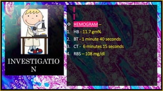 INVESTIGATIO
N
 HEMOGRAM –
1. HB - 11.7 gm%
2. BT - 1 minute 40 seconds
3. CT - 6 minutes 15 seconds
4. RBS – 108 mg/dl
 