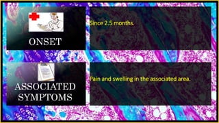ONSET
Since 2.5 months.
ASSOCIATED
SYMPTOMS
Pain and swelling in the associated area.
 
