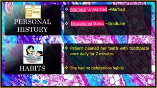 PERSONAL
HISTORY
 Married/ Unmarried –Married
 Educational Status – Graduate
HABITS
 Patient cleaned her teeth with toothpaste
once daily for 2 minutes
 She had no deleterious habits
 