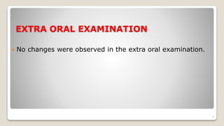 EXTRA ORAL EXAMINATION
 No changes were observed in the extra oral examination.
6
 