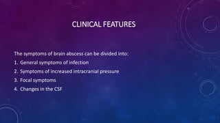 CLINICAL FEATURES
The symptoms of brain abscess can be divided into:
1. General symptoms of infection
2. Symptoms of increased intracranial pressure
3. Focal symptoms
4. Changes in the CSF
 