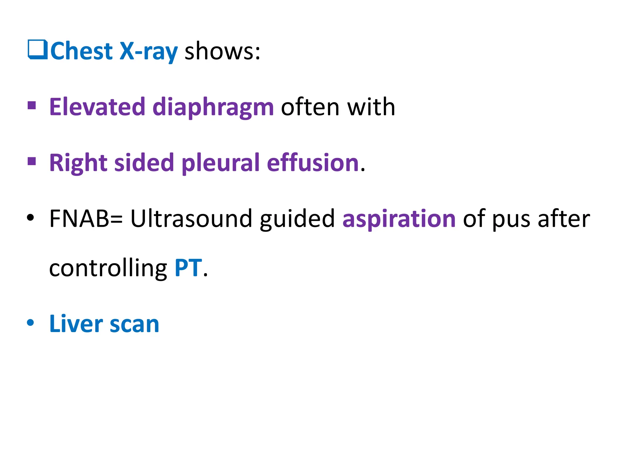 ❑Chest X-ray shows:
▪ Elevated diaphragm often with
▪ Right sided pleural effusion.
• FNAB= Ultrasound guided aspiration of pus after
controlling PT.
• Liver scan
 