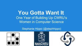 You Gotta Want It
One Year of Building Up CWRU’s
Women in Computer Science
Stephanie Hippo (@stephhippo)
 