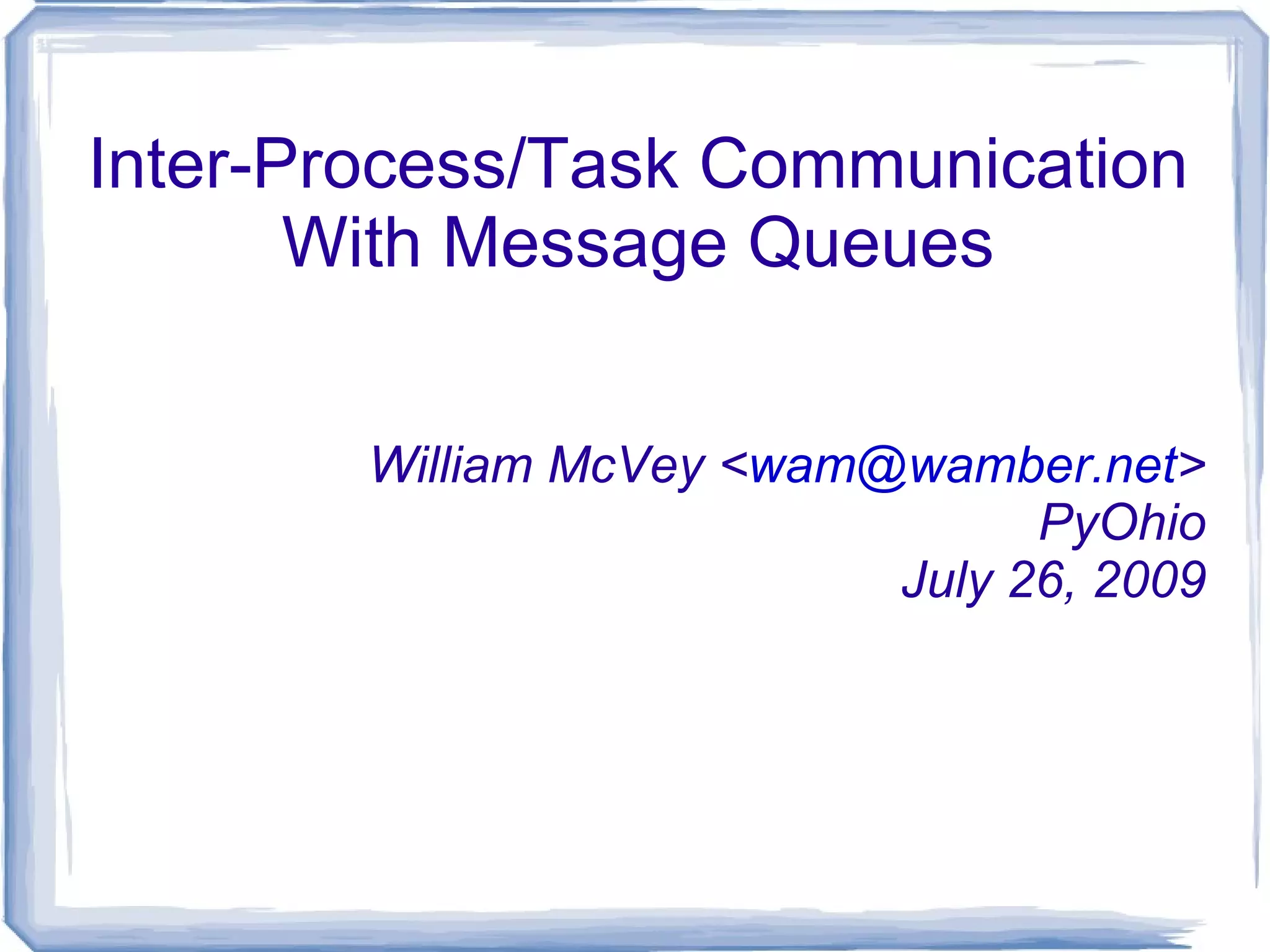 Inter-Process/Task Communication With Message Queues William McVey < [email_address] > PyOhio July 26, 2009 