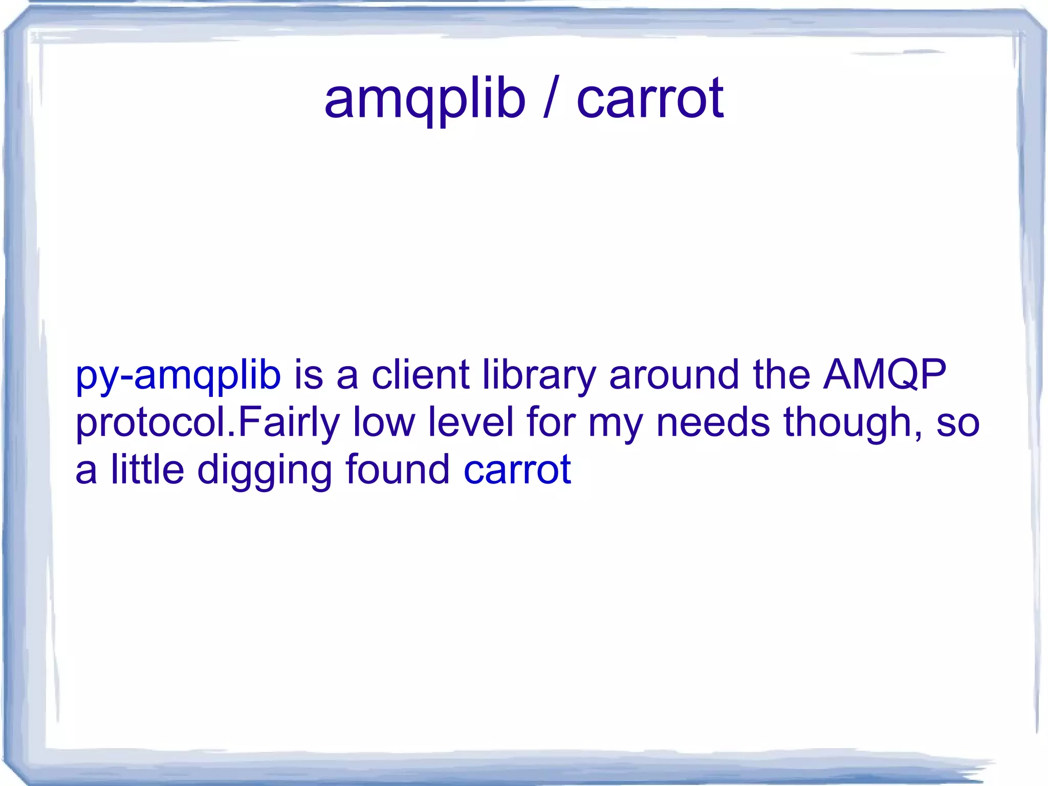 amqplib / carrot py-amqplib  is a client library around the AMQP protocol.Fairly low level for my needs though, so a little digging found  carrot 