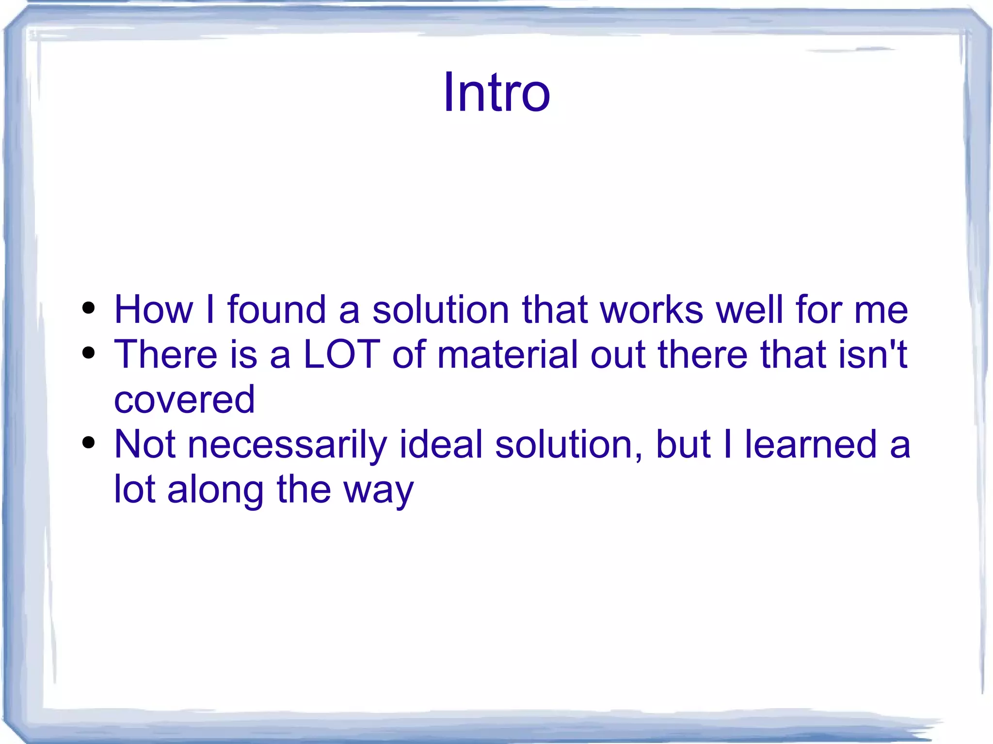 Intro How I found a solution that works well for me There is a LOT of material out there that isn't covered Not necessarily ideal solution, but I learned a lot along the way 