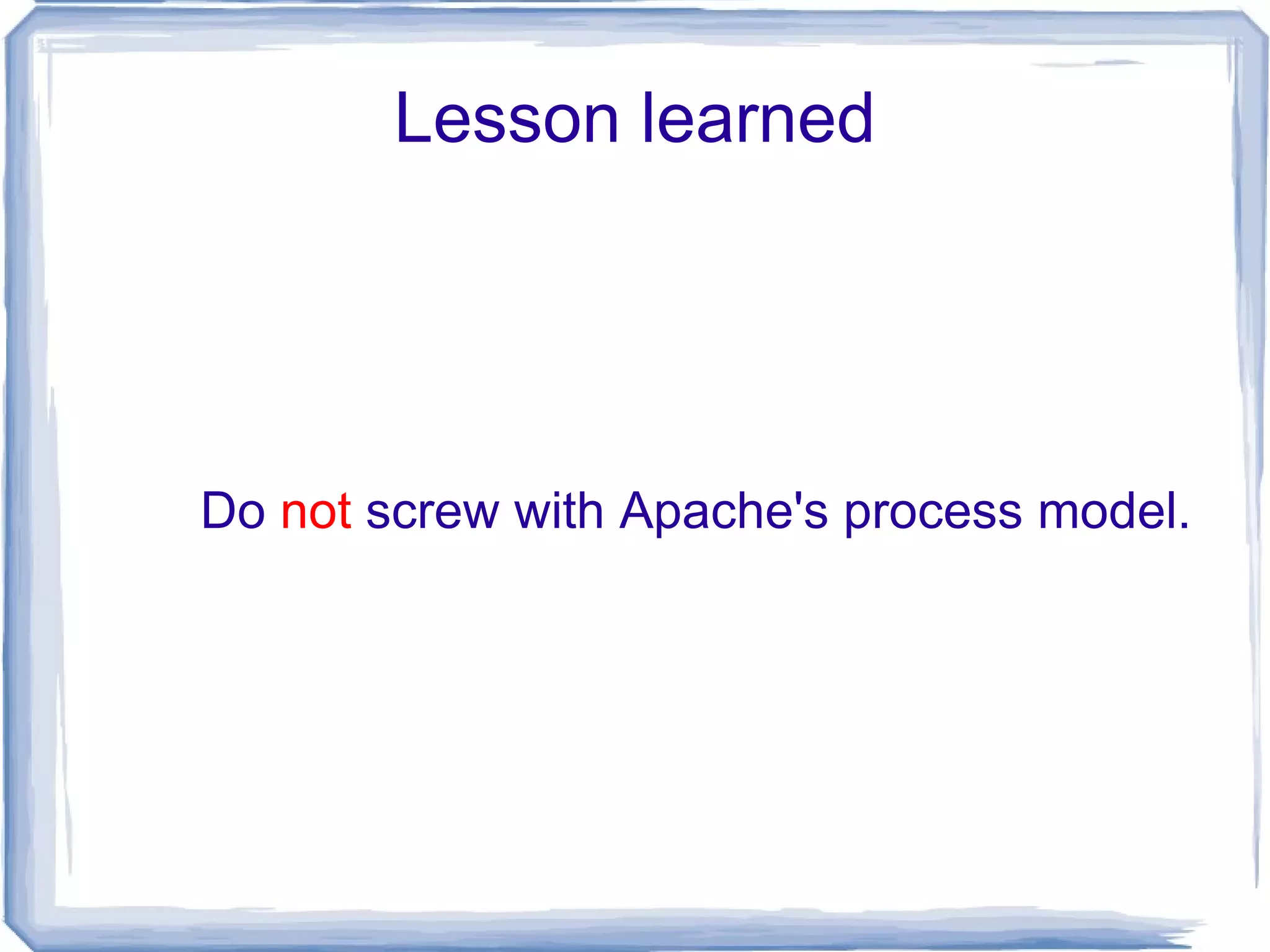 Lesson learned Do  not  screw with Apache's process model. 