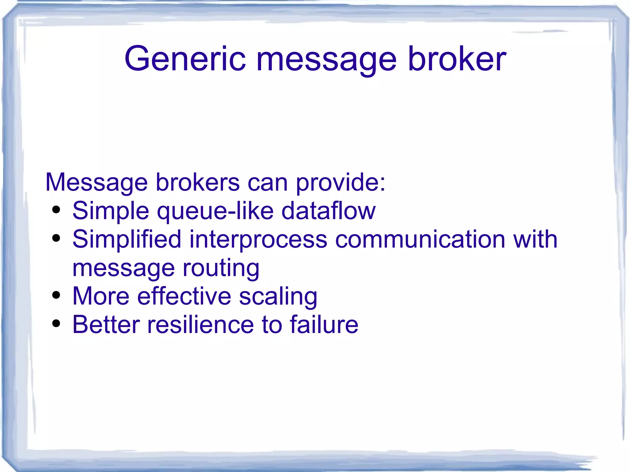 Generic message broker Message brokers can provide: Simple queue-like dataflow Simplified interprocess communication with message routing More effective scaling Better resilience to failure 