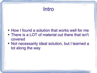 Intro How I found a solution that works well for me There is a LOT of material out there that isn't covered Not necessarily ideal solution, but I learned a lot along the way 