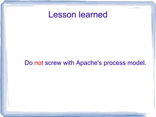Lesson learned Do  not  screw with Apache's process model. 
