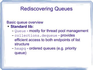 Rediscovering Queues Basic queue overview Standard lib: Queue  - mostly for thread pool management collections.dequeue  - provides efficient access to both endpoints of list structure heapq  - ordered queues (e.g. priority queue) 