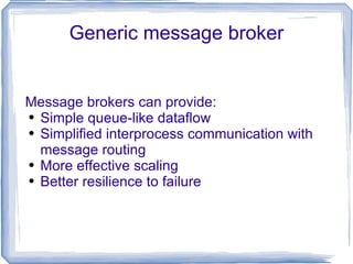 Generic message broker Message brokers can provide: Simple queue-like dataflow Simplified interprocess communication with message routing More effective scaling Better resilience to failure 