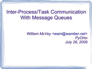 Inter-Process/Task Communication With Message Queues William McVey < [email_address] > PyOhio July 26, 2009 
