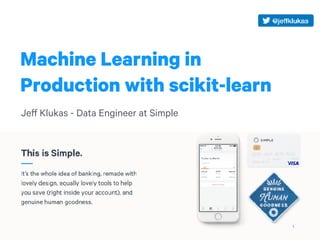 Machine Learning in
Production with scikit-learn
Jeff Klukas - Data Engineer at Simple
1
 