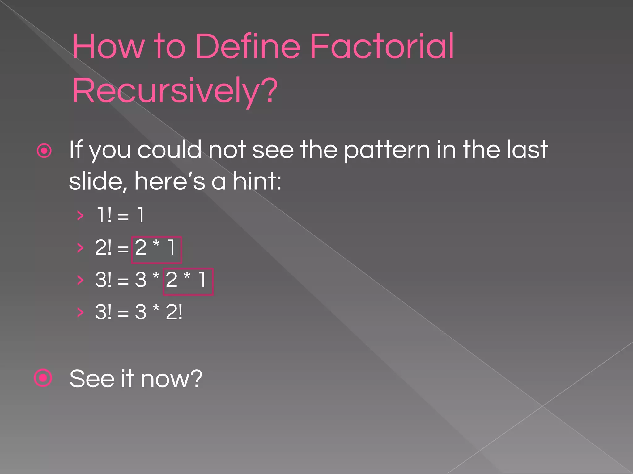 How to Define Factorial Recursively? ⦿ If you could not see the pattern in the last slide, here’s a hint: › 1! = 1 › 2! = 2 * 1 › 3! = 3 * 2 * 1 › 3! = 3 * 2! ⦿ See it now? 