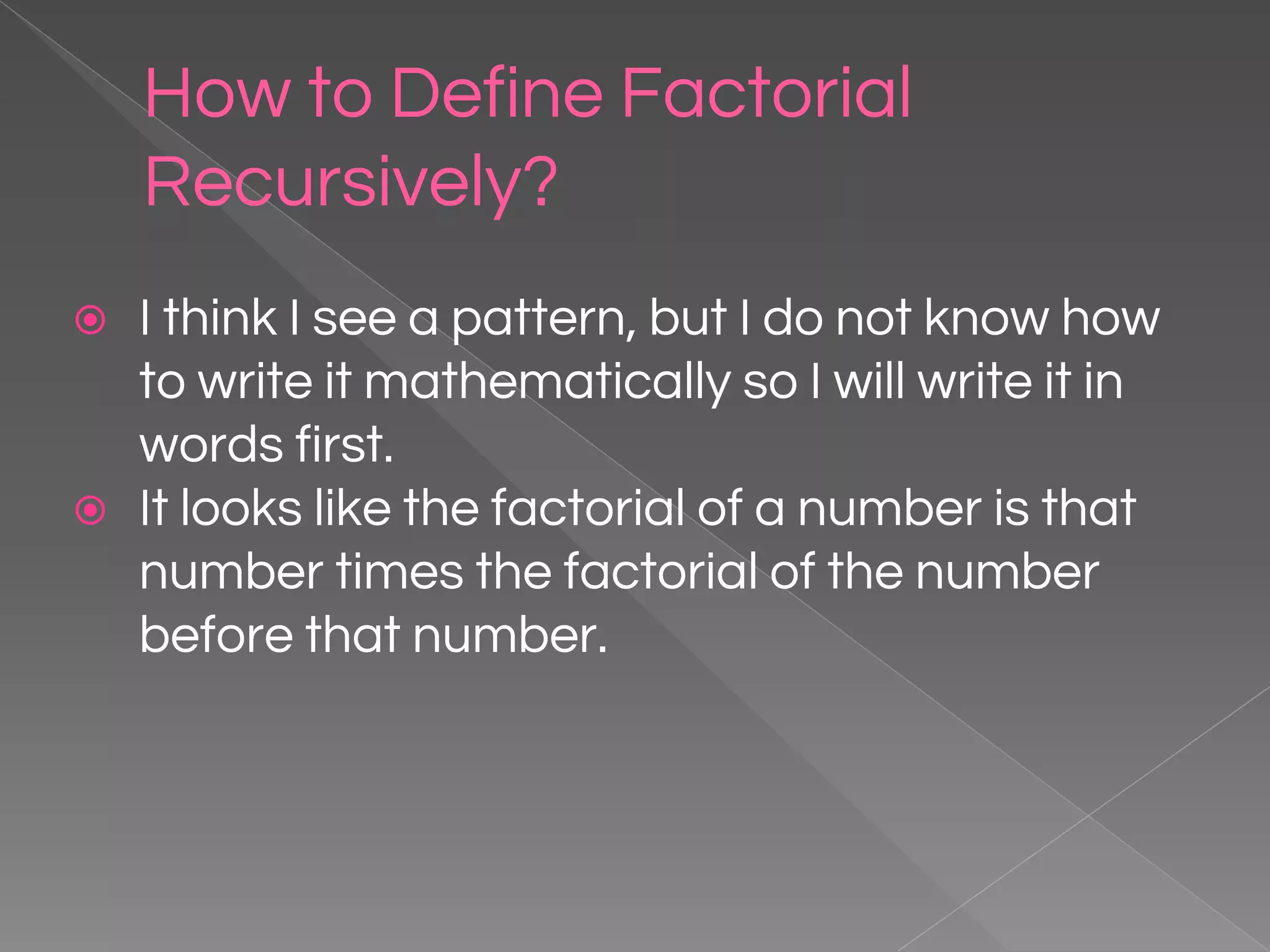 How to Define Factorial Recursively? ⦿ I think I see a pattern, but I do not know how to write it mathematically so I will write it in words first. ⦿ It looks like the factorial of a number is that number times the factorial of the number before that number. 