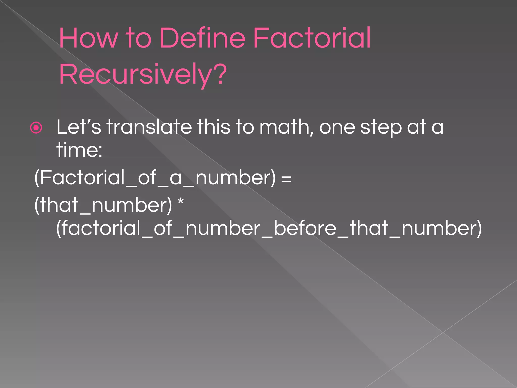 How to Define Factorial Recursively? ⦿ Let’s translate this to math, one step at a time: (Factorial_of_a_number) = (that_number) * (factorial_of_number_before_that_number) 