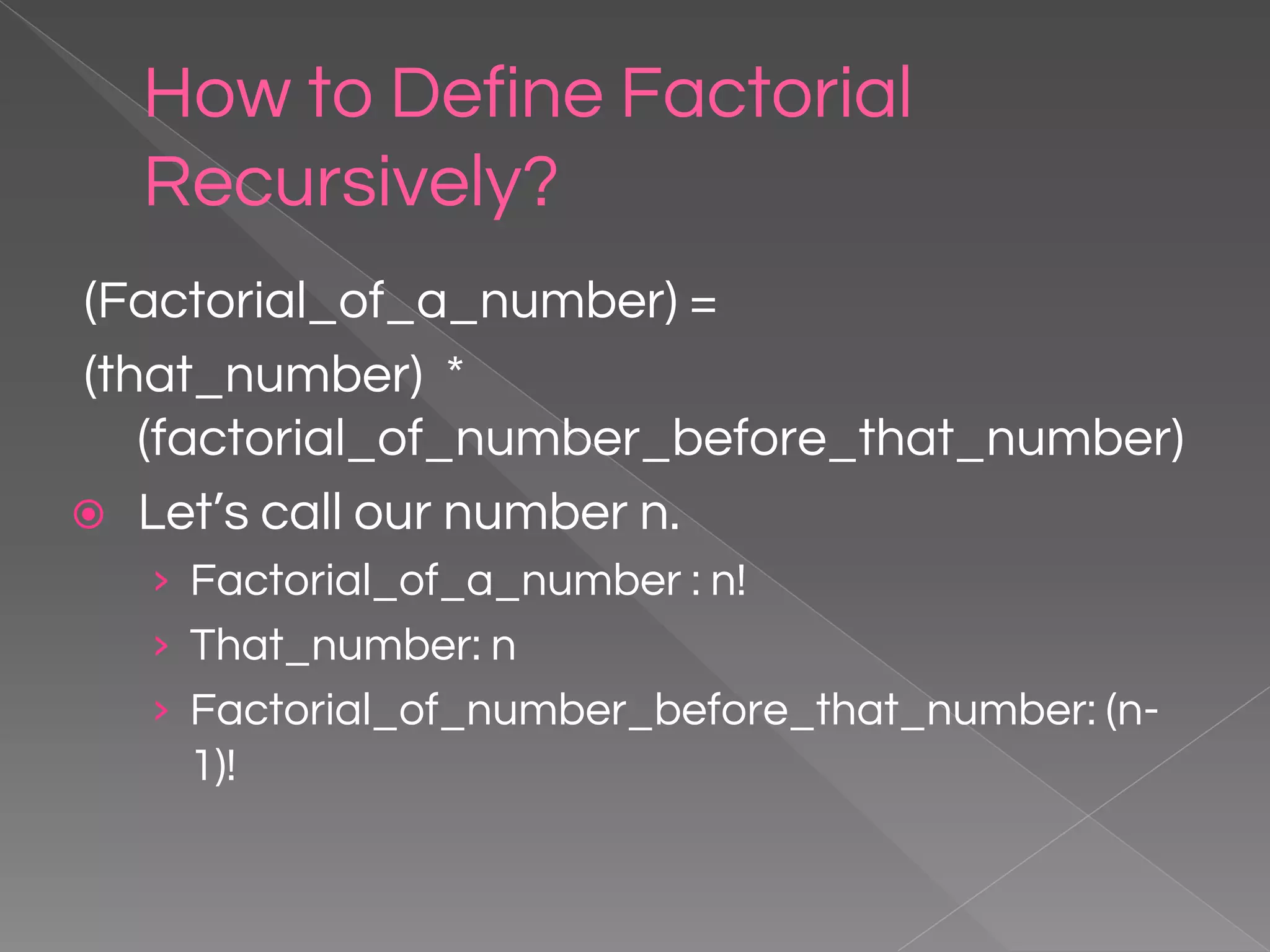 How to Define Factorial Recursively? (Factorial_of_a_number) = (that_number) * (factorial_of_number_before_that_number) ⦿ Let’s call our number n. › Factorial_of_a_number : n! › That_number: n › Factorial_of_number_before_that_number: (n- 1)! 
