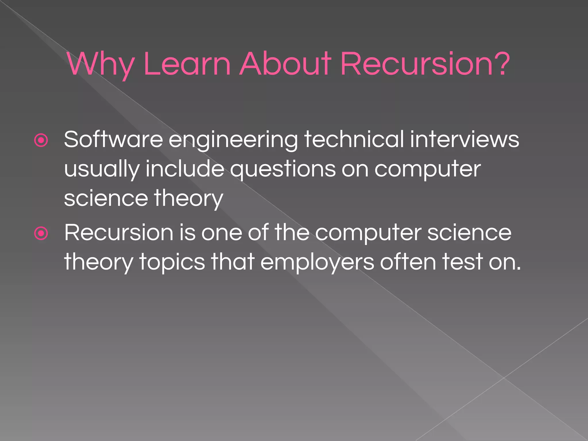 Why Learn About Recursion? ⦿ Software engineering technical interviews usually include questions on computer science theory ⦿ Recursion is one of the computer science theory topics that employers often test on. 