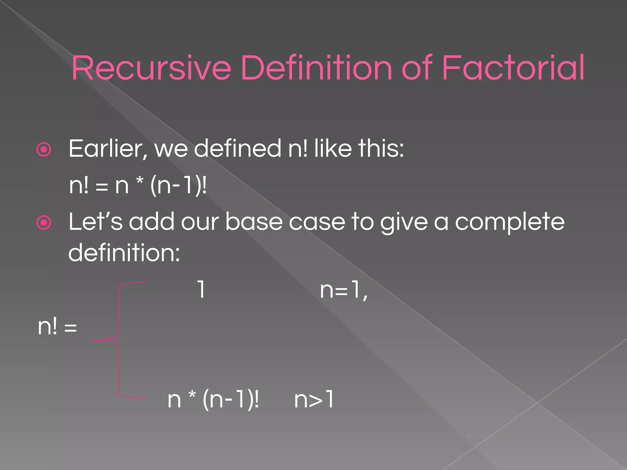 Recursive Definition of Factorial ⦿ Earlier, we defined n! like this: n! = n * (n-1)! ⦿ Let’s add our base case to give a complete definition: 1 n=1, n! = n * (n-1)! n>1 