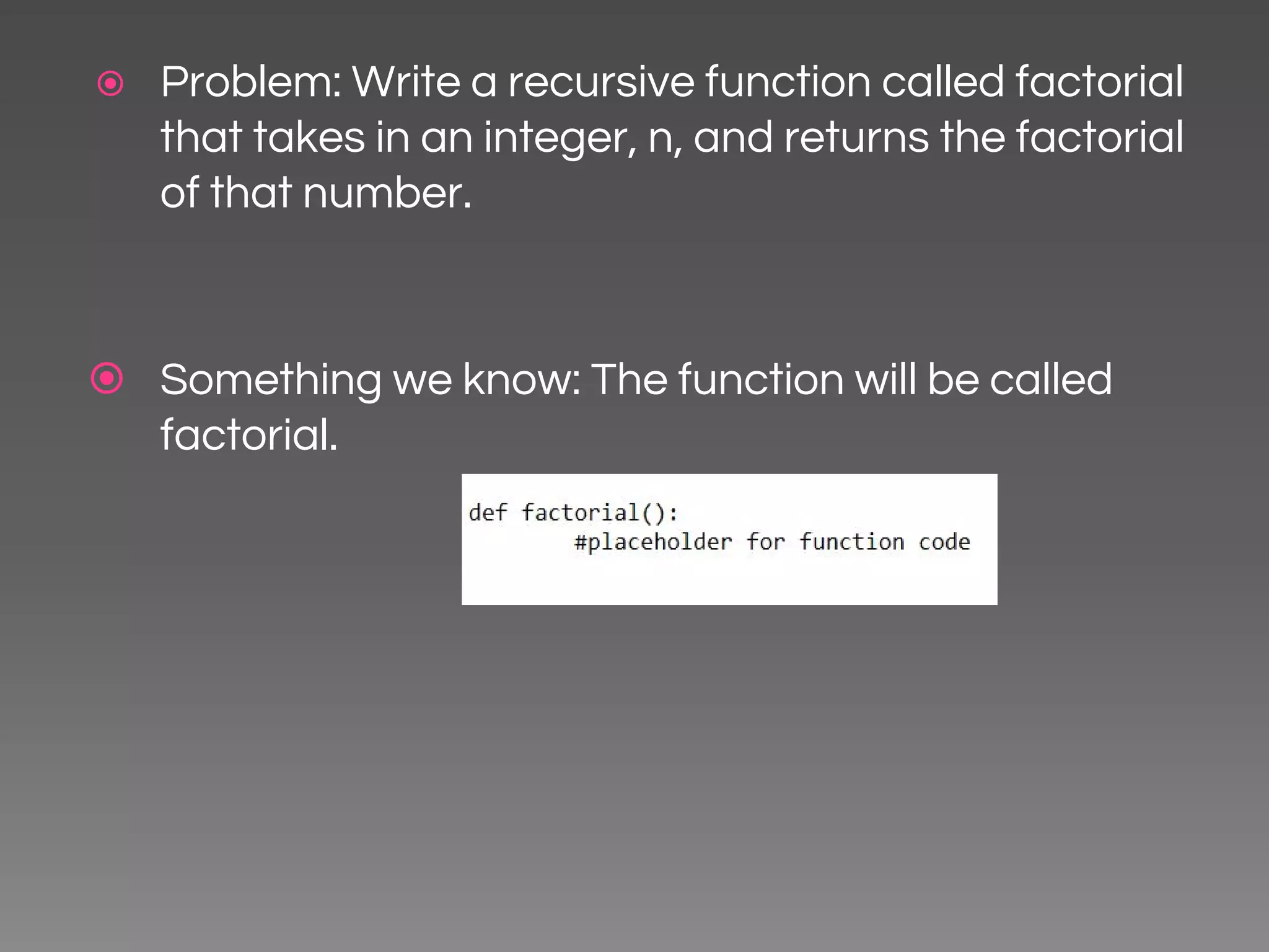 ⦿ Problem: Write a recursive function called factorial that takes in an integer, n, and returns the factorial of that number. ⦿ Something we know: The function will be called factorial. 