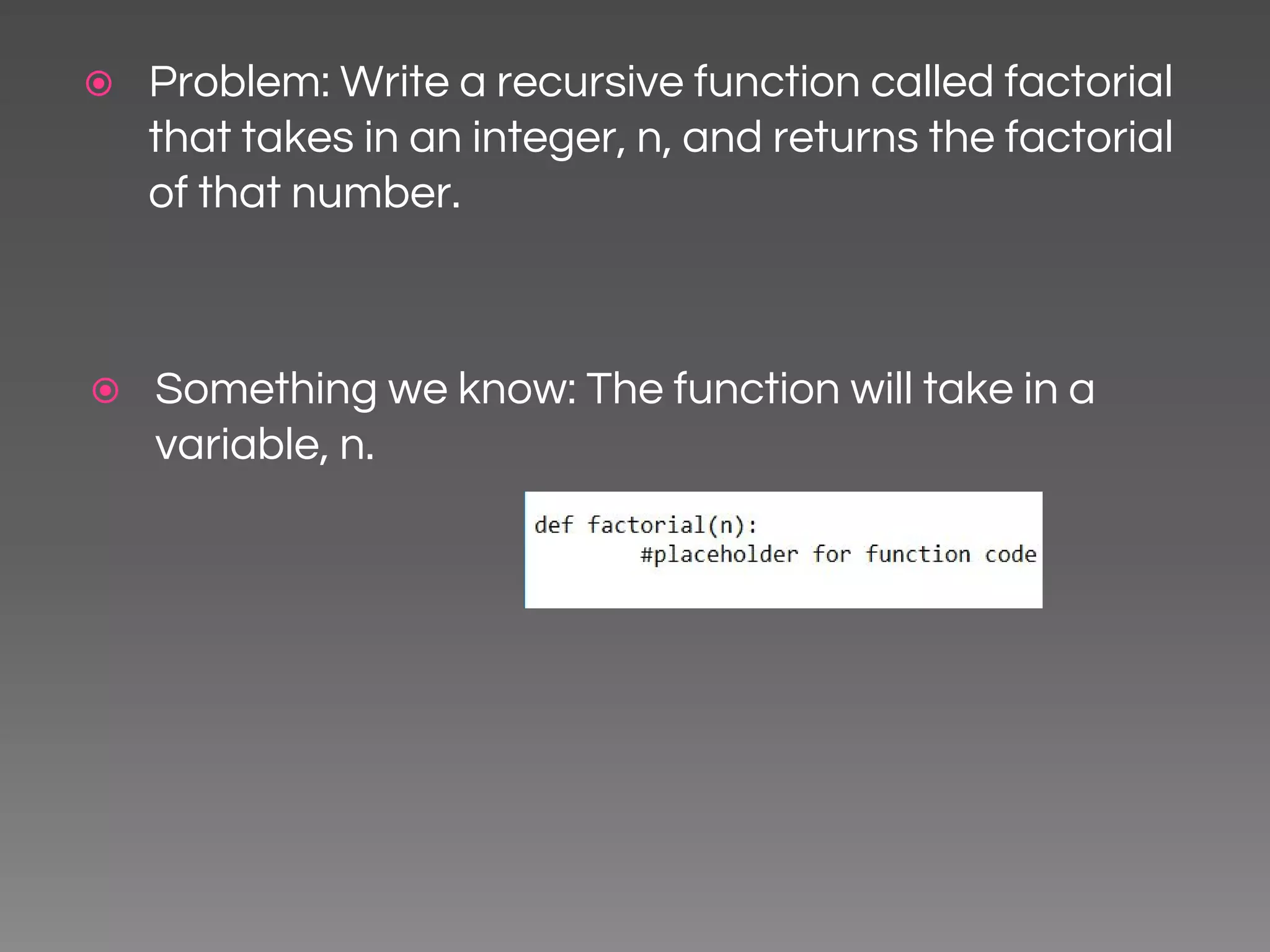 ⦿ Problem: Write a recursive function called factorial that takes in an integer, n, and returns the factorial of that number. ⦿ Something we know: The function will take in a variable, n. 