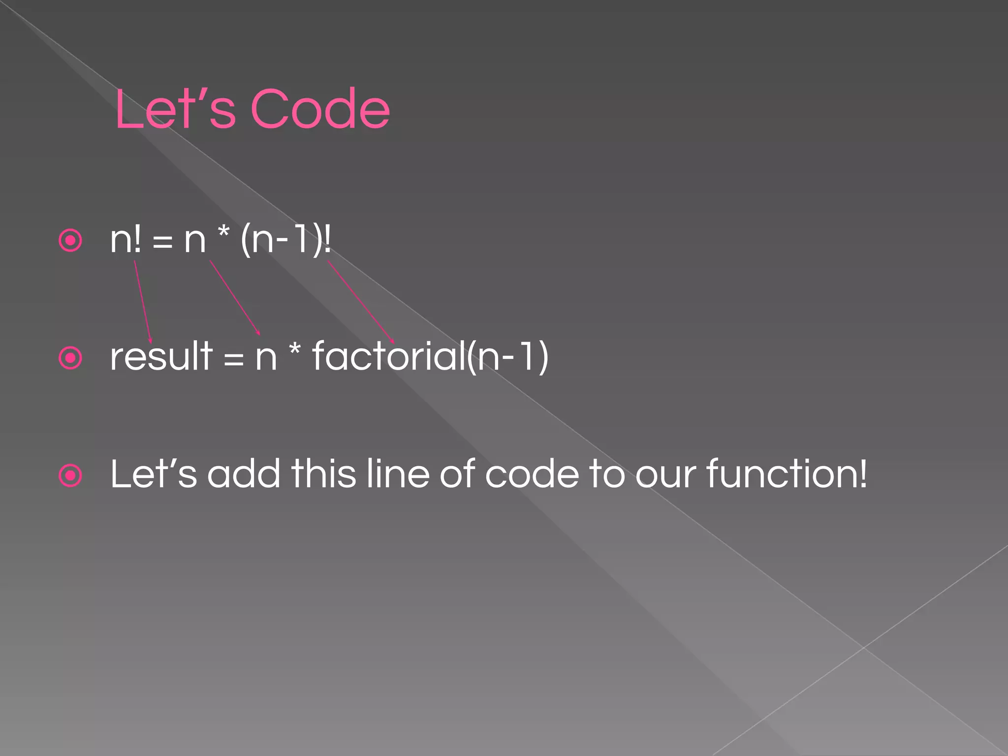 Let’s Code ⦿ n! = n * (n-1)! ⦿ result = n * factorial(n-1) ⦿ Let’s add this line of code to our function! 