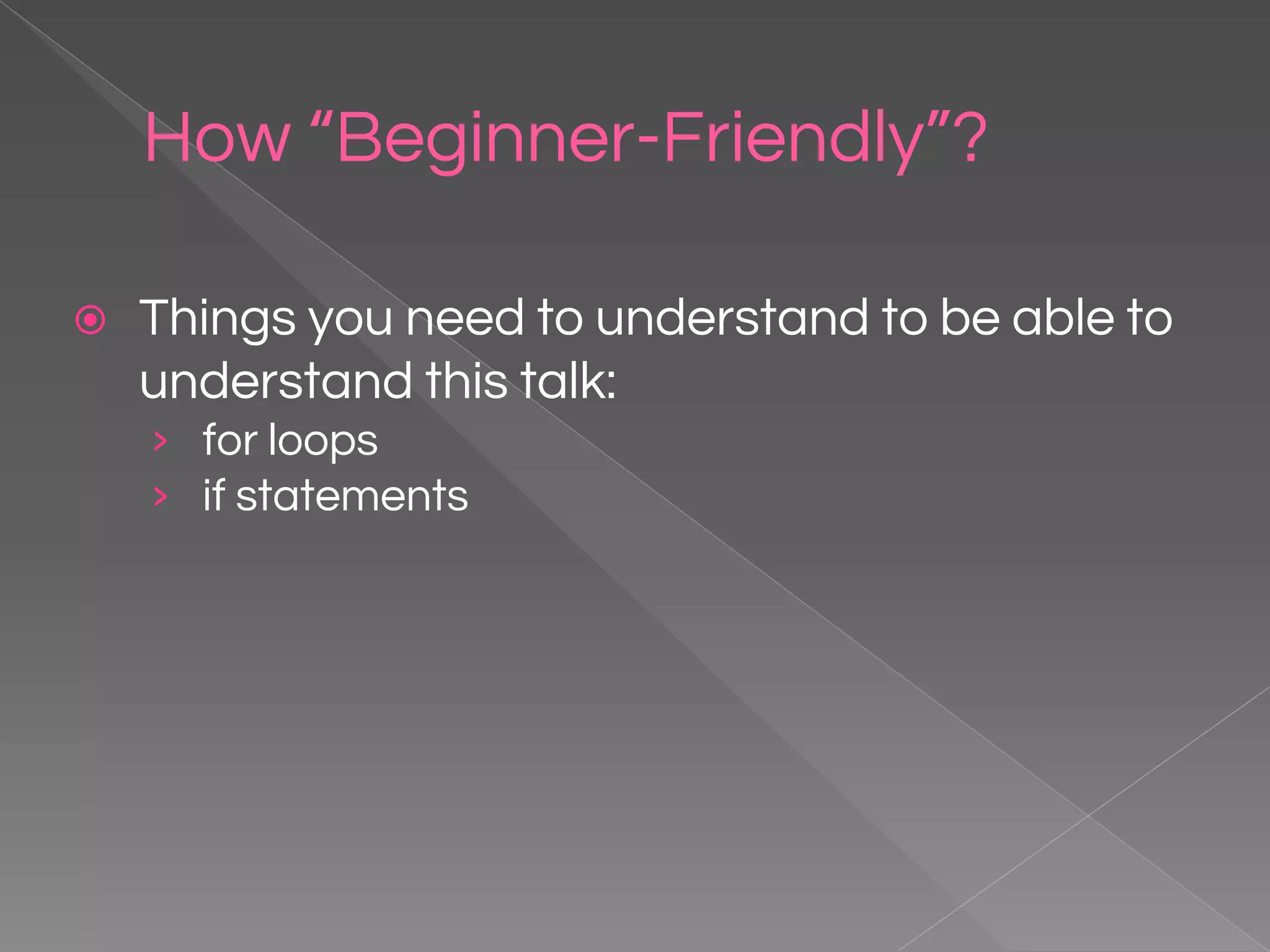 How “Beginner-Friendly”? ⦿ Things you need to understand to be able to understand this talk: › for loops › if statements 