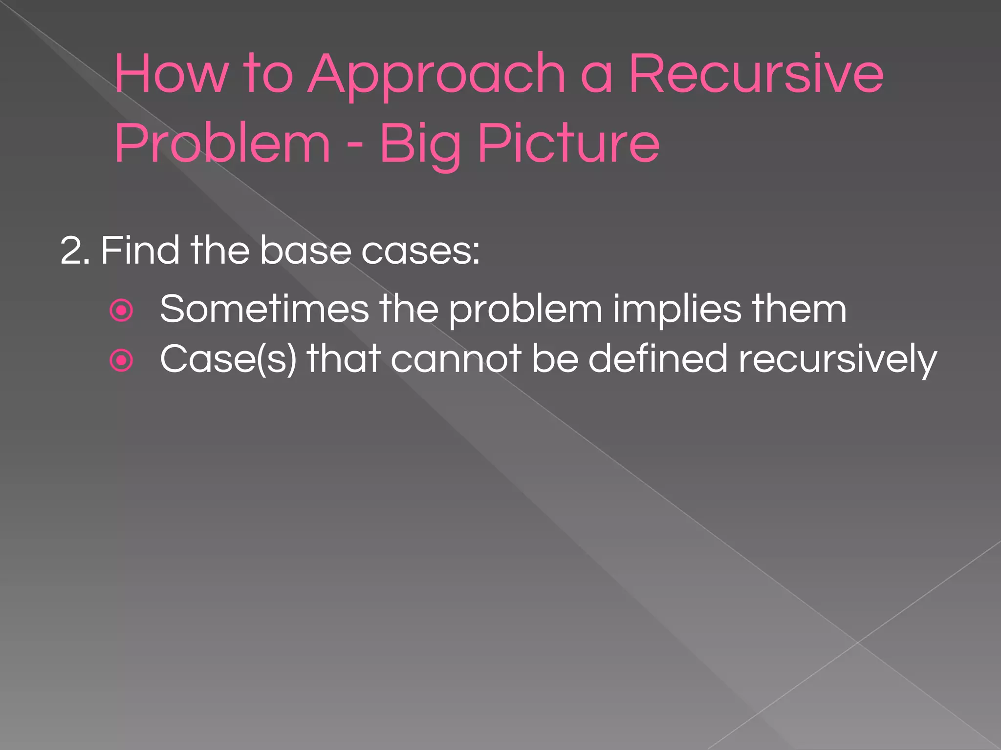 How to Approach a Recursive Problem - Big Picture 2. Find the base cases: ⦿ Sometimes the problem implies them ⦿ Case(s) that cannot be defined recursively 