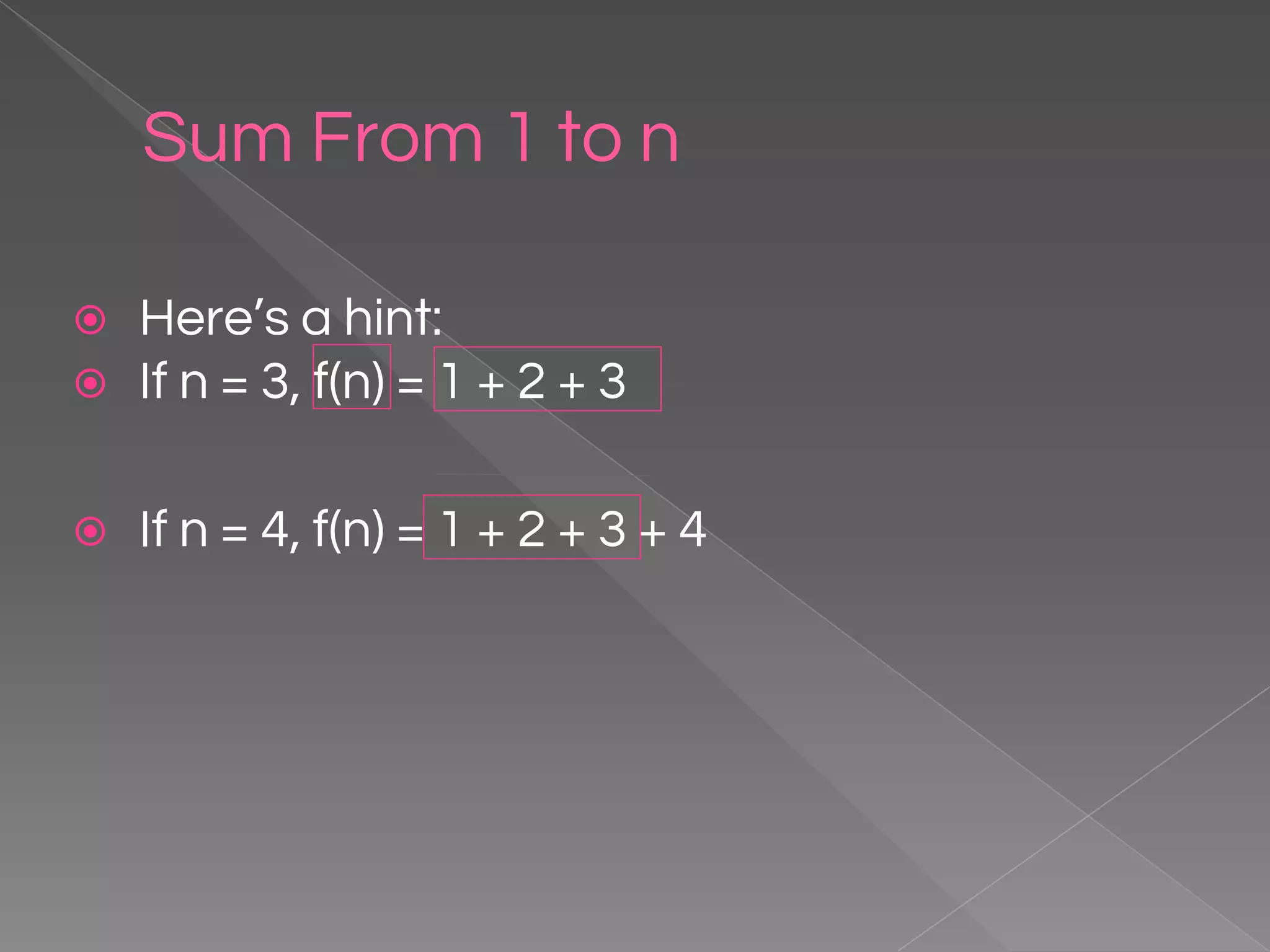 Sum From 1 to n ⦿ Here’s a hint: ⦿ If n = 3, f(n) = 1 + 2 + 3 ⦿ If n = 4, f(n) = 1 + 2 + 3 + 4 