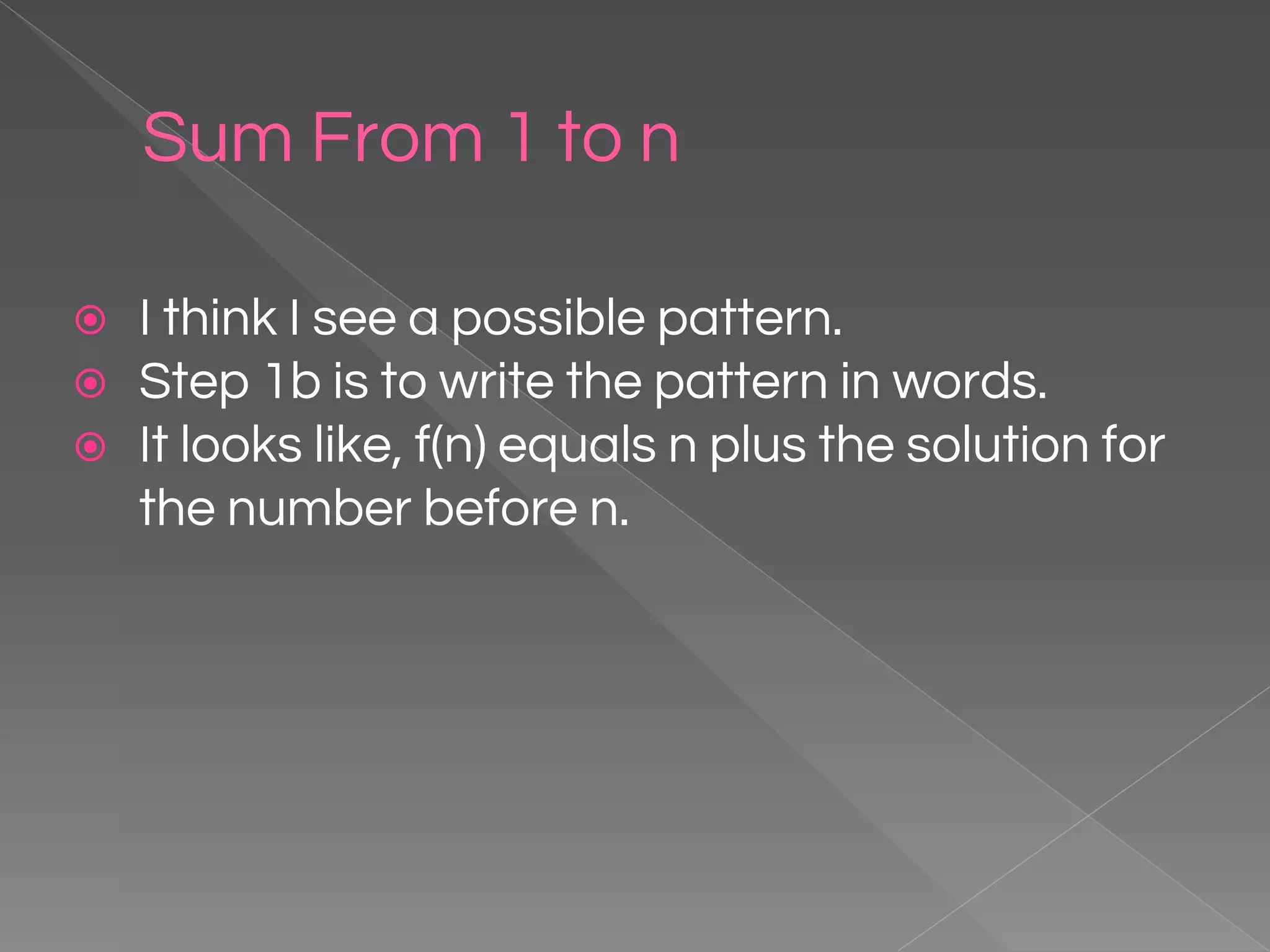 Sum From 1 to n ⦿ I think I see a possible pattern. ⦿ Step 1b is to write the pattern in words. ⦿ It looks like, f(n) equals n plus the solution for the number before n. 