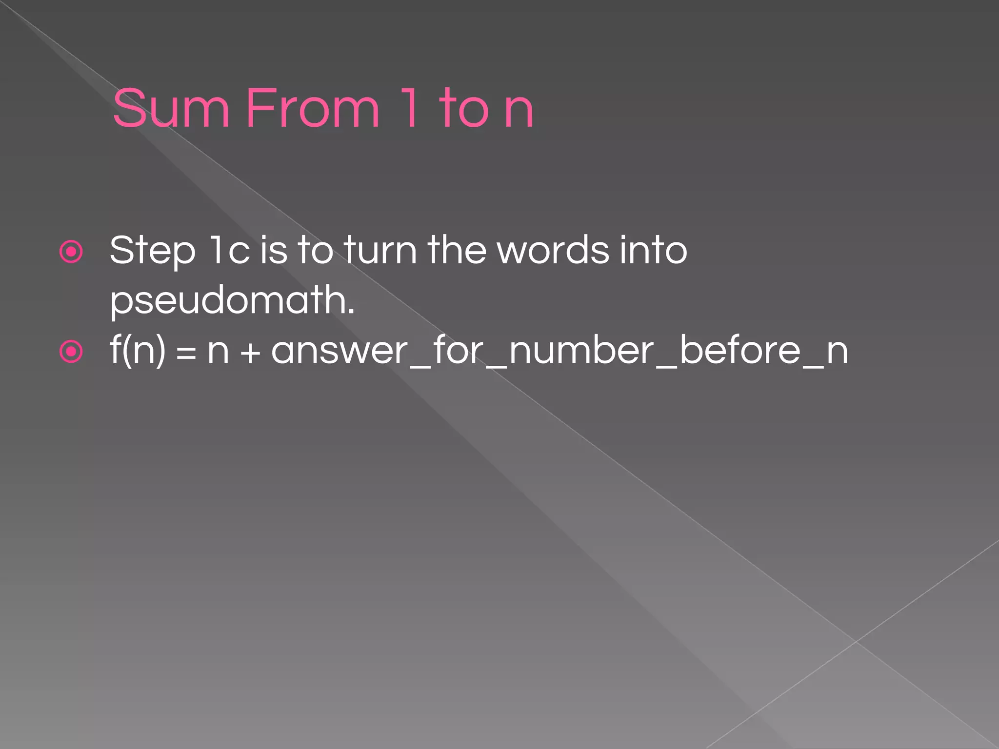 Sum From 1 to n ⦿ Step 1c is to turn the words into pseudomath. ⦿ f(n) = n + answer_for_number_before_n 
