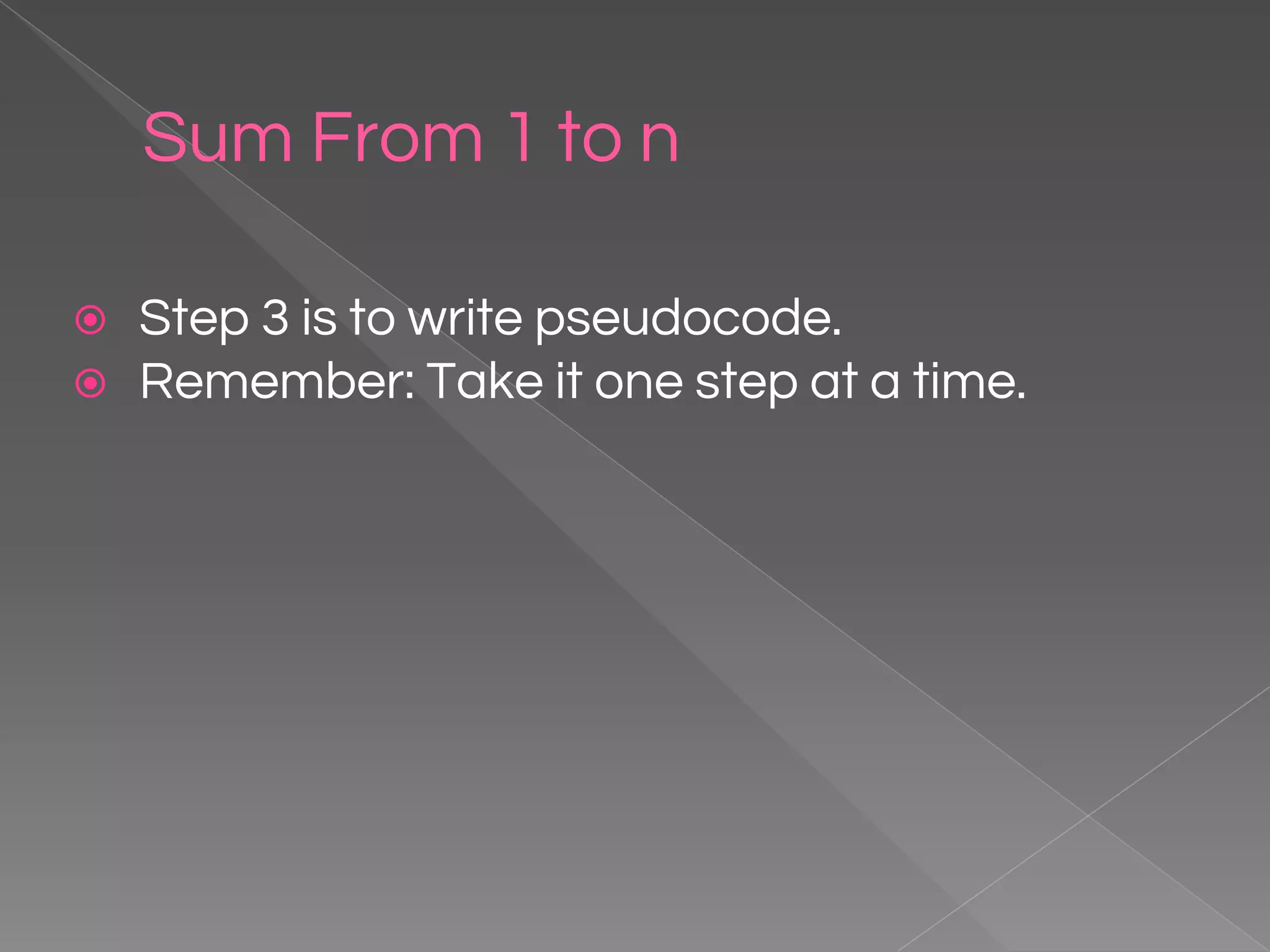 Sum From 1 to n ⦿ Step 3 is to write pseudocode. ⦿ Remember: Take it one step at a time. 