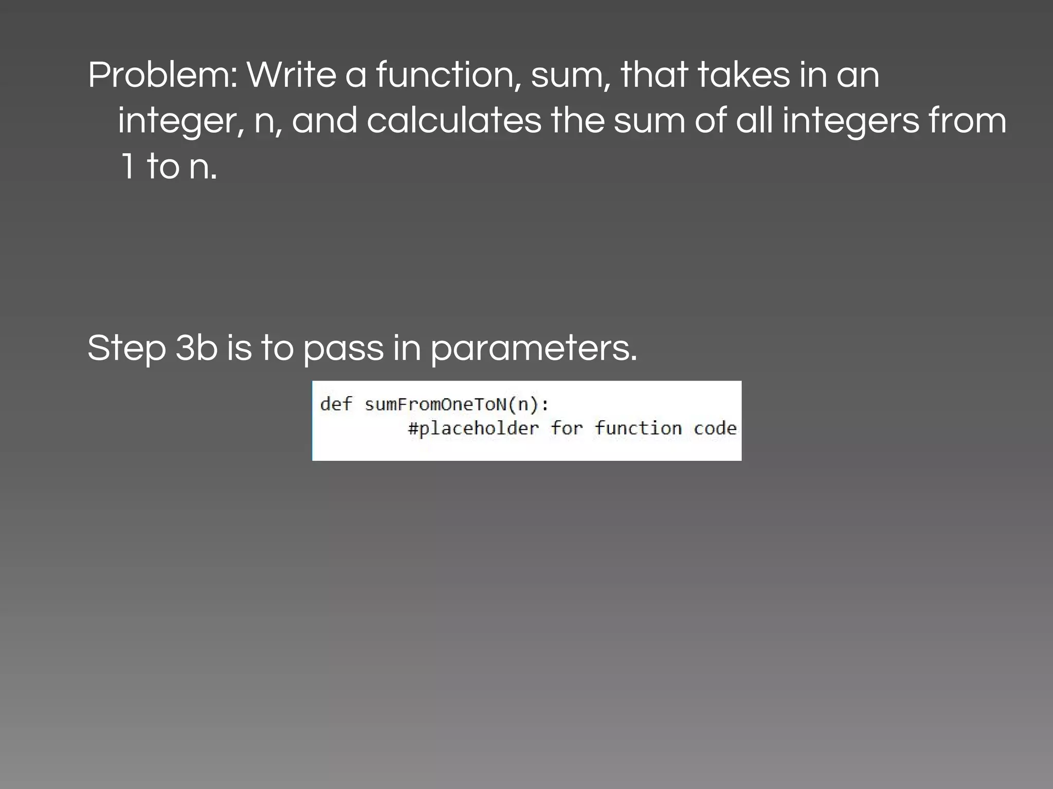 Problem: Write a function, sum, that takes in an integer, n, and calculates the sum of all integers from 1 to n. Step 3b is to pass in parameters. 