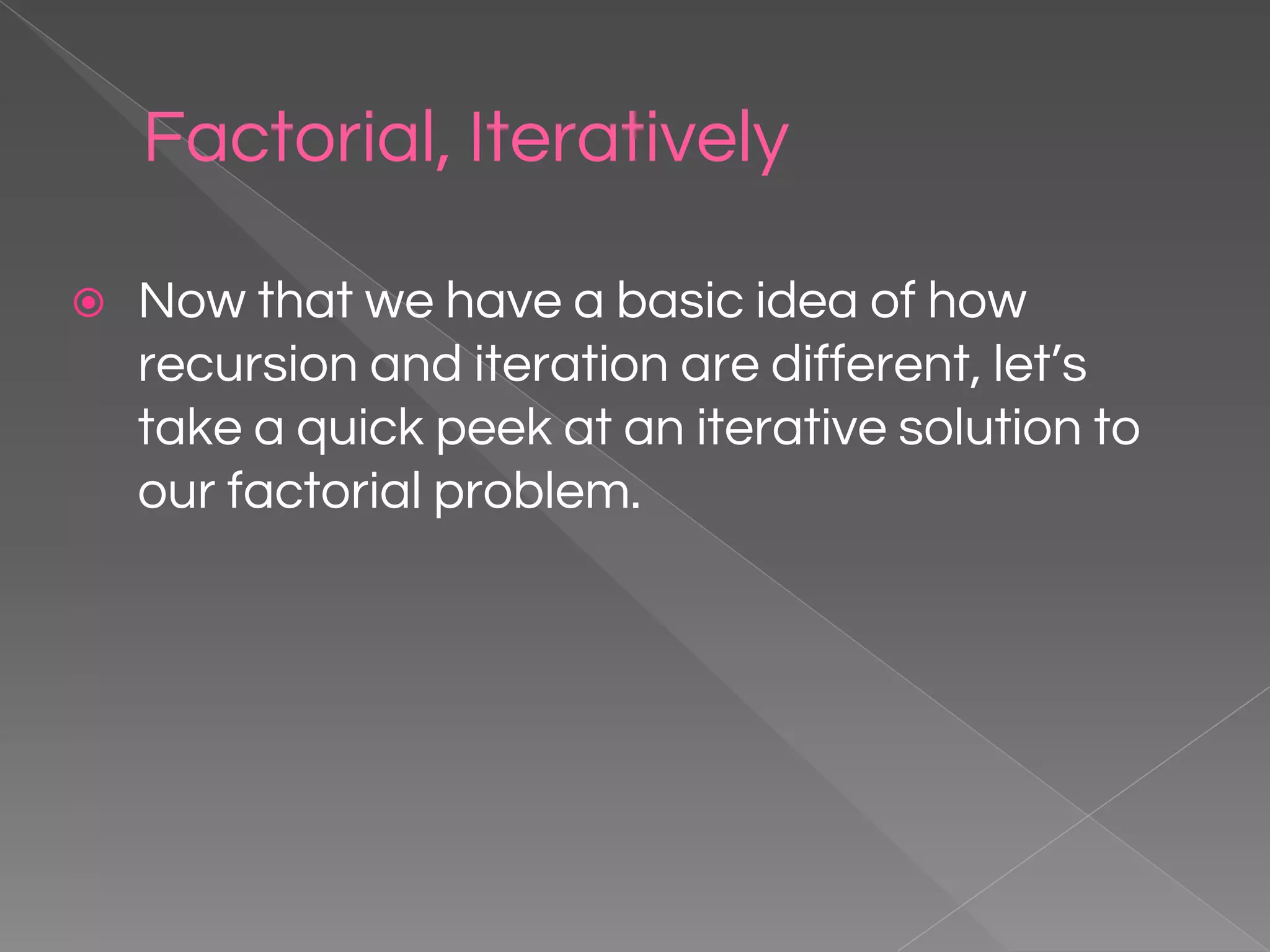Factorial, Iteratively ⦿ Now that we have a basic idea of how recursion and iteration are different, let’s take a quick peek at an iterative solution to our factorial problem. 