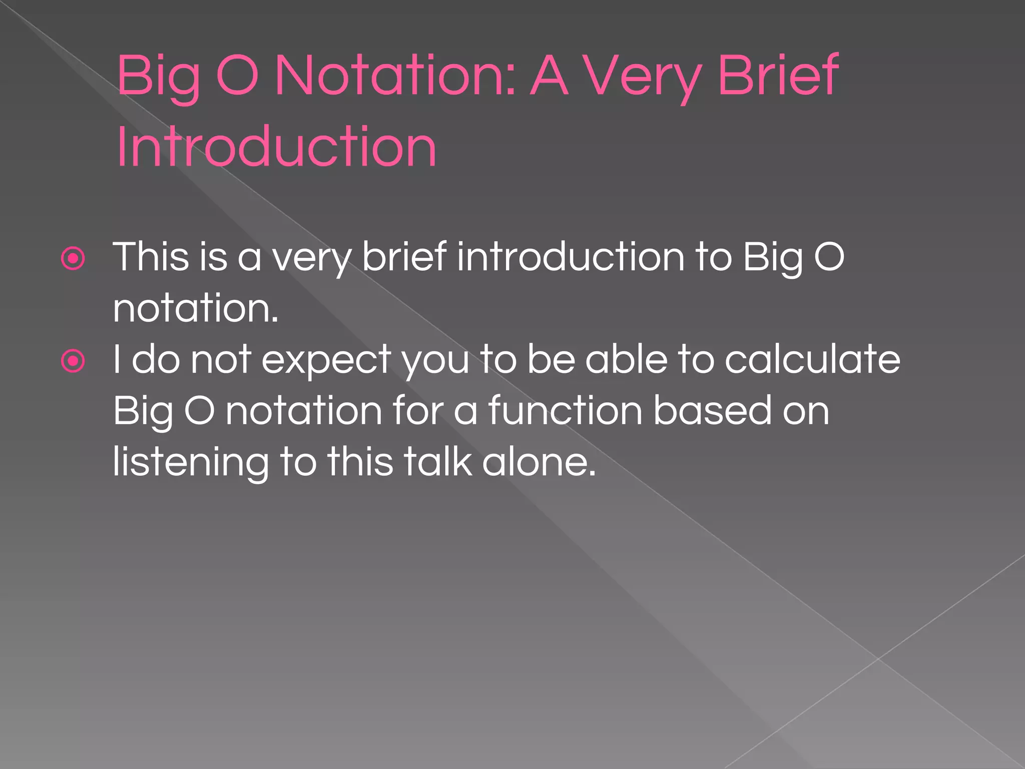 Big O Notation: A Very Brief Introduction ⦿ This is a very brief introduction to Big O notation. ⦿ I do not expect you to be able to calculate Big O notation for a function based on listening to this talk alone. 