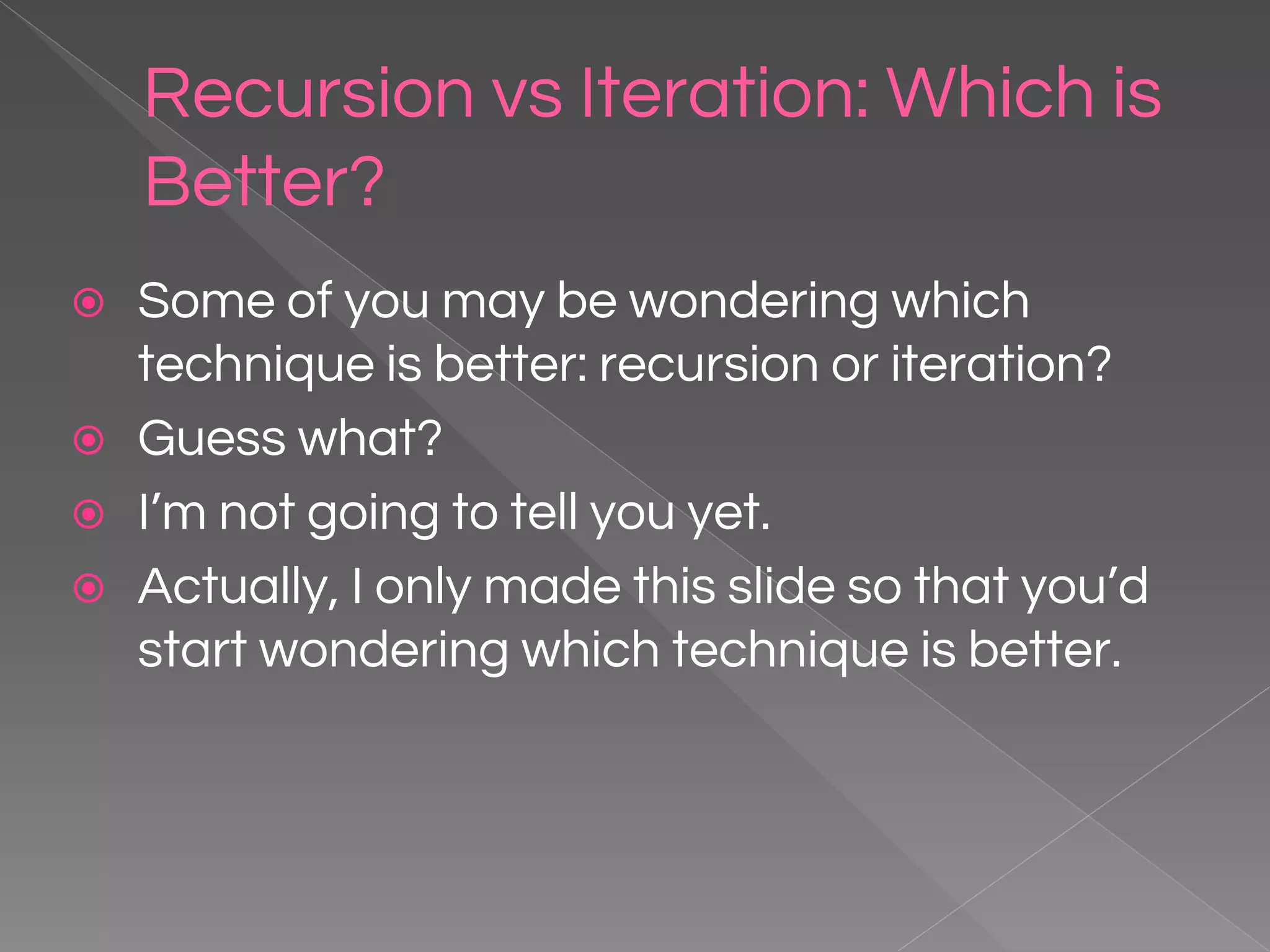 Recursion vs Iteration: Which is Better? ⦿ Some of you may be wondering which technique is better: recursion or iteration? ⦿ Guess what? ⦿ I’m not going to tell you yet. ⦿ Actually, I only made this slide so that you’d start wondering which technique is better. 